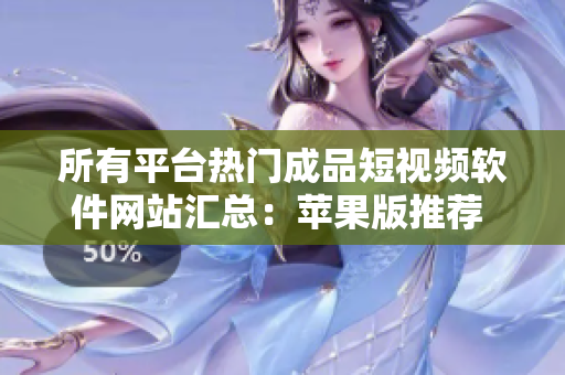 所有平臺(tái)熱門成品短視頻軟件網(wǎng)站匯總：蘋果版推薦 最全攻略