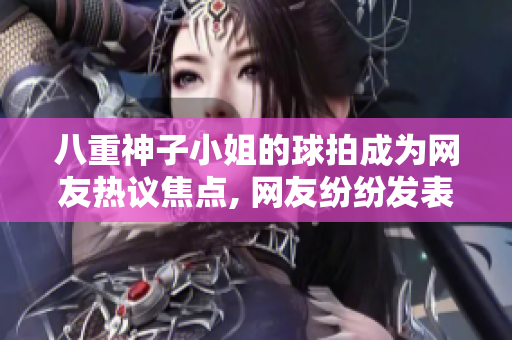 八重神子小姐的球拍成為網(wǎng)友熱議焦點, 網(wǎng)友紛紛發(fā)表意見