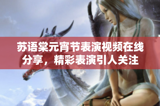 蘇語(yǔ)棠元宵節(jié)表演視頻在線分享，精彩表演引人關(guān)注