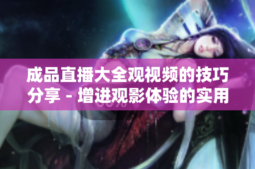 成品直播大全觀視頻的技巧分享 - 增進(jìn)觀影體驗(yàn)的實(shí)用技能