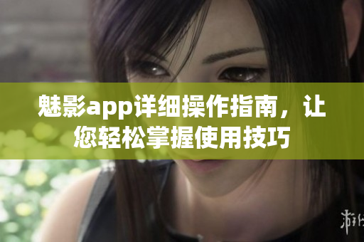 魅影app詳細(xì)操作指南，讓您輕松掌握使用技巧