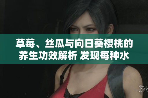 草莓、絲瓜與向日葵櫻桃的養(yǎng)生功效解析 發(fā)現(xiàn)每種水果的價值