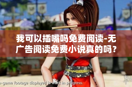 我可以插嘴嗎免費(fèi)閱讀-無廣告閱讀免費(fèi)小說真的嗎？