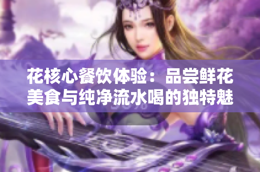 花核心餐飲體驗：品嘗鮮花美食與純凈流水喝的獨(dú)特魅力
