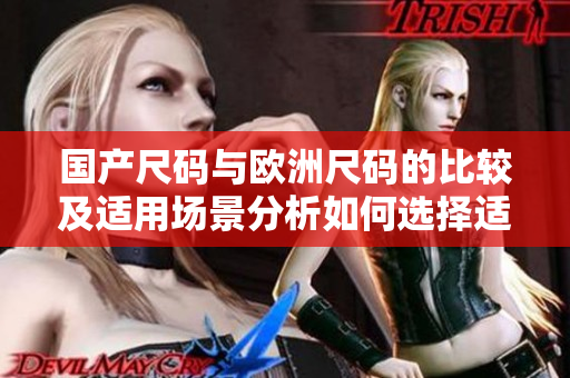 國產(chǎn)尺碼與歐洲尺碼的比較及適用場景分析如何選擇適合自己的尺碼？