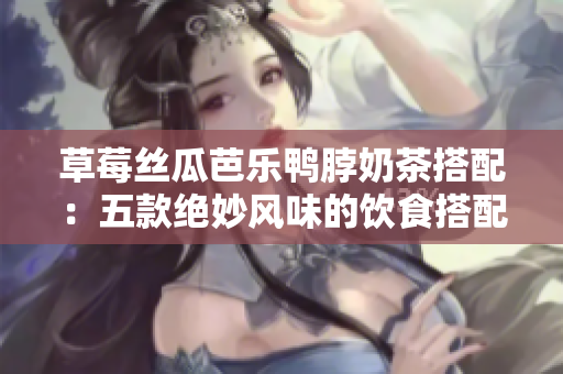 草莓絲瓜芭樂(lè)鴨脖奶茶搭配：五款絕妙風(fēng)味的飲食搭配方案