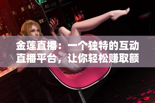 金蓮直播：一個(gè)獨(dú)特的互動(dòng)直播平臺(tái)，讓你輕松賺取額外收入