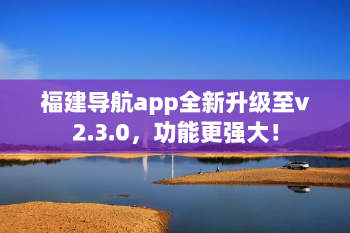 福建導(dǎo)航app全新升級(jí)至v2.3.0，功能更強(qiáng)大！