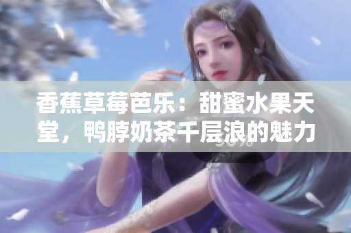 香蕉草莓芭樂(lè)：甜蜜水果天堂，鴨脖奶茶千層浪的魅力