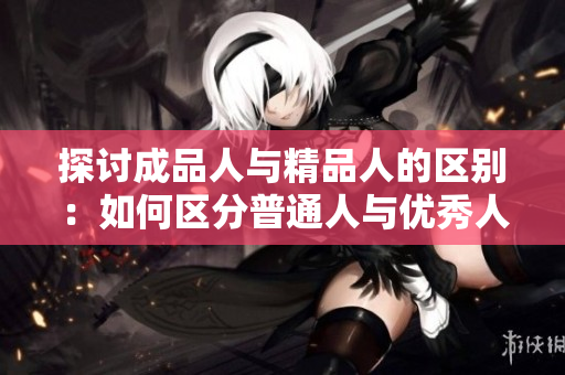 探討成品人與精品人的區(qū)別：如何區(qū)分普通人與優(yōu)秀人？