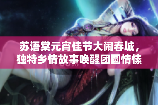 蘇語(yǔ)棠元宵佳節(jié)大鬧春城，獨(dú)特鄉(xiāng)情故事喚醒團(tuán)圓情愫