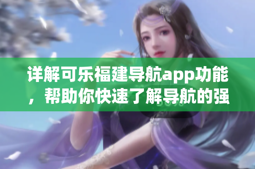 詳解可樂福建導(dǎo)航app功能，幫助你快速了解導(dǎo)航的強大功能