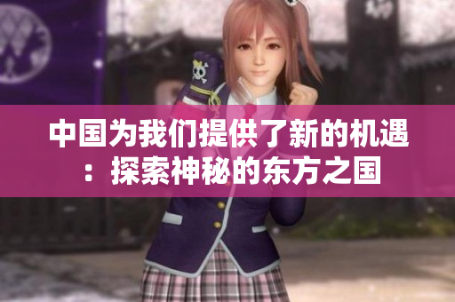 中國為我們提供了新的機遇：探索神秘的東方之國