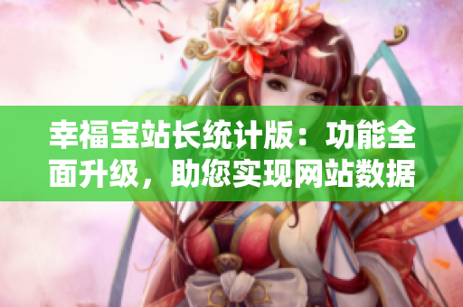 幸福寶站長統(tǒng)計版：功能全面升級，助您實現(xiàn)網(wǎng)站數(shù)據(jù)精準(zhǔn)分析