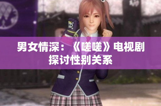 男女情深：《嗟嗟》電視劇探討性別關(guān)系