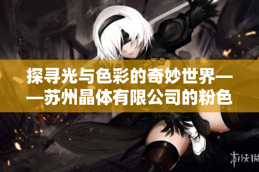 探尋光與色彩的奇妙世界——蘇州晶體有限公司的粉色abb產(chǎn)品驚艷登場