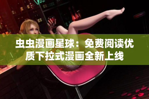 蟲蟲漫畫星球：免費(fèi)閱讀優(yōu)質(zhì)下拉式漫畫全新上線