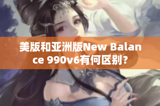 美版和亞洲版New Balance 990v6有何區(qū)別？