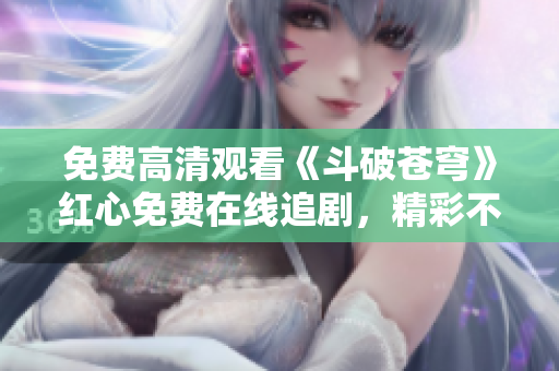 免費(fèi)高清觀看《斗破蒼穹》紅心免費(fèi)在線追劇，精彩不容錯(cuò)過