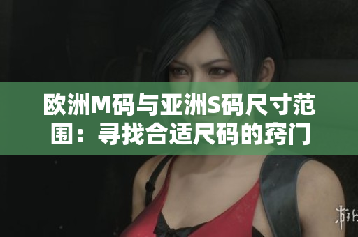 歐洲M碼與亞洲S碼尺寸范圍：尋找合適尺碼的竅門