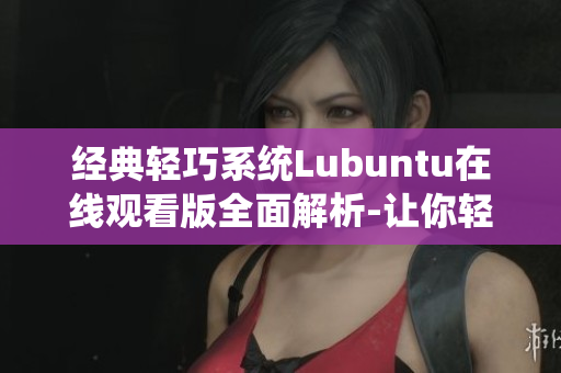 經典輕巧系統(tǒng)Lubuntu在線觀看版全面解析-讓你輕松掌握！