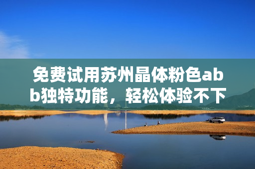 免費試用蘇州晶體粉色abb獨特功能，輕松體驗不下載安裝