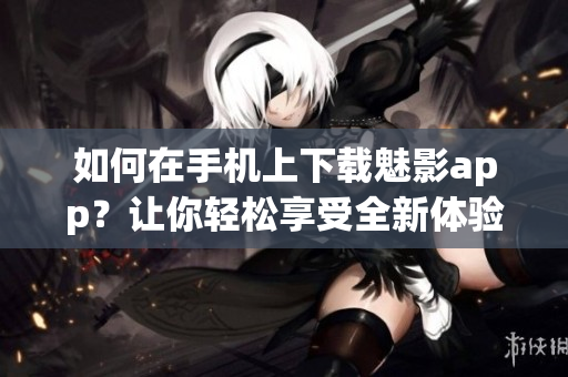 如何在手機(jī)上下載魅影app？讓你輕松享受全新體驗(yàn)!