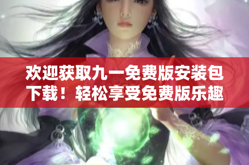 歡迎獲取九一免費(fèi)版安裝包下載！輕松享受免費(fèi)版樂趣！