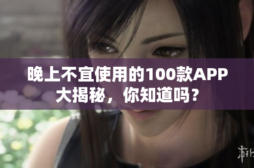 晚上不宜使用的100款A(yù)PP大揭秘，你知道嗎？