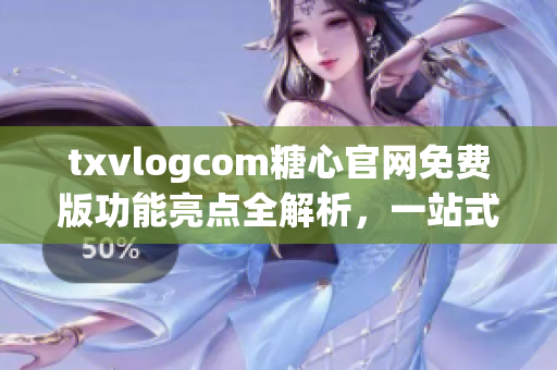 txvlogcom糖心官網(wǎng)免費(fèi)版功能亮點(diǎn)全解析，一站式輕松搭建精彩個(gè)人視頻空間