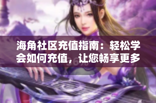 海角社區(qū)充值指南：輕松學(xué)會(huì)如何充值，讓您暢享更多社區(qū)功能
