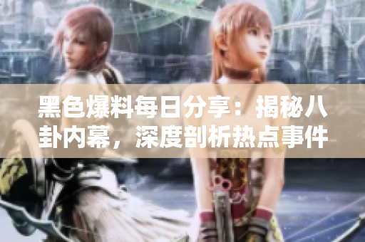 黑色爆料每日分享：揭秘八卦內(nèi)幕，深度剖析熱點(diǎn)事件