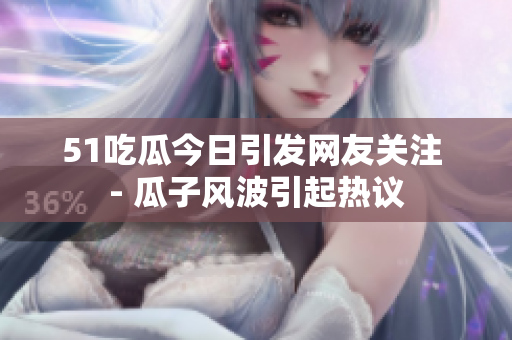 51吃瓜今日引發(fā)網(wǎng)友關(guān)注 - 瓜子風(fēng)波引起熱議