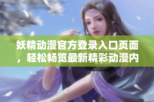 妖精動漫官方登錄入口頁面，輕松暢覽最新精彩動漫內(nèi)容