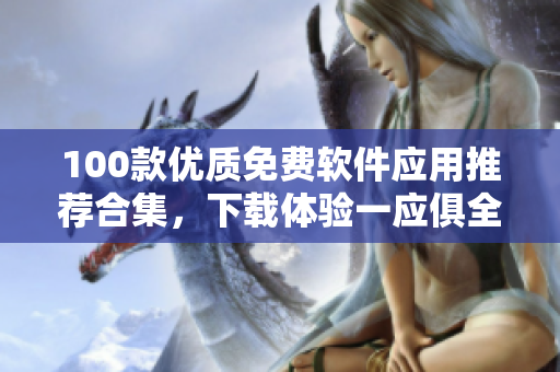 100款優(yōu)質(zhì)免費(fèi)軟件應(yīng)用推薦合集，下載體驗(yàn)一應(yīng)俱全