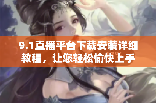 9.1直播平臺下載安裝詳細(xì)教程，讓您輕松愉快上手