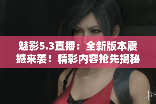 魅影5.3直播：全新版本震撼來襲！精彩內(nèi)容搶先揭秘
