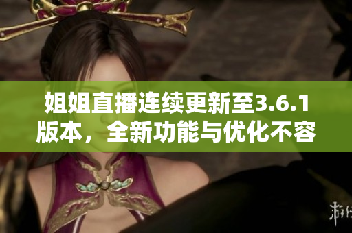 姐姐直播連續(xù)更新至3.6.1版本，全新功能與優(yōu)化不容錯過