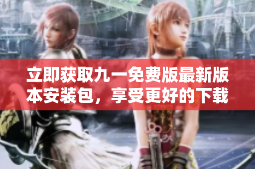 立即獲取九一免費版最新版本安裝包，享受更好的下載體驗