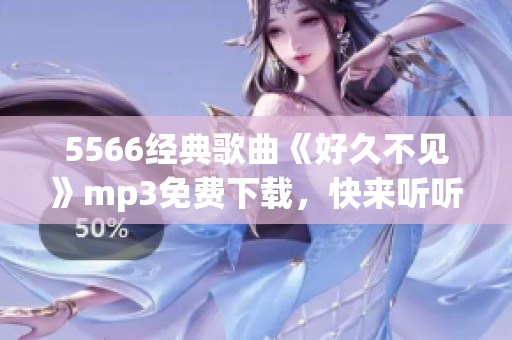 5566經(jīng)典歌曲《好久不見》mp3免費下載，快來聽聽這首經(jīng)典歌曲！