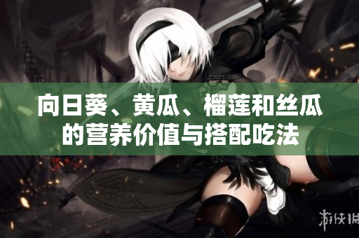 向日葵、黃瓜、榴蓮和絲瓜的營養(yǎng)價值與搭配吃法