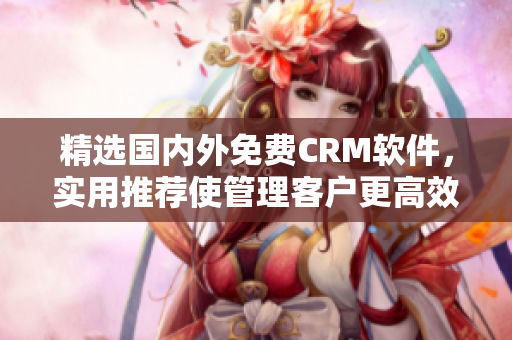 精選國內(nèi)外免費CRM軟件，實用推薦使管理客戶更高效