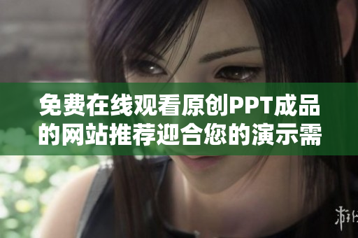 免費(fèi)在線觀看原創(chuàng)PPT成品的網(wǎng)站推薦迎合您的演示需求