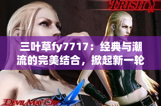 三葉草fy7717：經(jīng)典與潮流的完美結(jié)合，掀起新一輪時(shí)尚風(fēng)潮