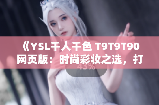 《YSL千人千色 T9T9T90 網(wǎng)頁版：時(shí)尚彩妝之選，打造個(gè)性妝容》