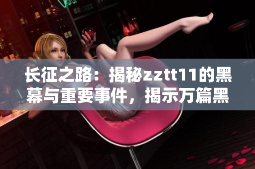 長(zhǎng)征之路：揭秘zztt11的黑幕與重要事件，揭示萬篇黑料的真相