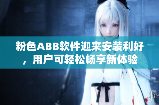 粉色ABB軟件迎來安裝利好，用戶可輕松暢享新體驗(yàn)