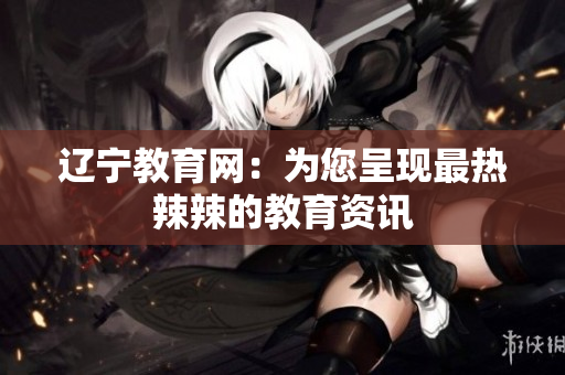 遼寧教育網(wǎng)：為您呈現(xiàn)最熱辣辣的教育資訊