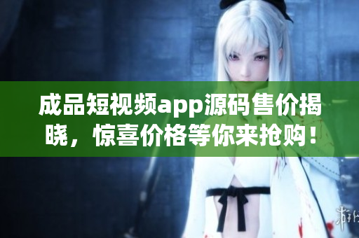 成品短視頻app源碼售價揭曉，驚喜價格等你來搶購！