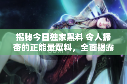 揭秘今日獨(dú)家黑料 令人振奮的正能量爆料，全面揭露真相